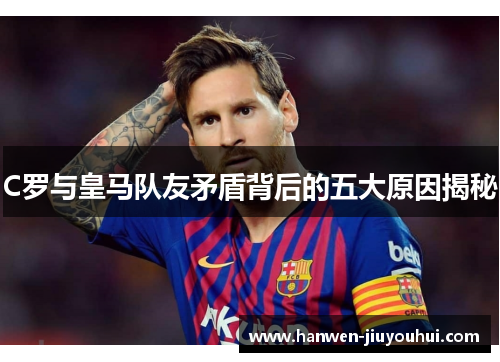 C罗与皇马队友矛盾背后的五大原因揭秘 C罗与皇马队友矛盾背后的五大原因揭秘