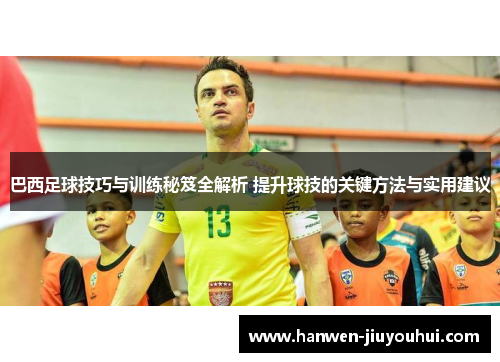 巴西足球技巧与训练秘笈全解析 提升球技的关键方法与实用建议 巴西足球技巧与训练秘笈全解析 提升球技的关键方法与实用建议