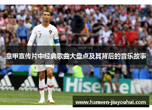 意甲宣传片中经典歌曲大盘点及其背后的音乐故事