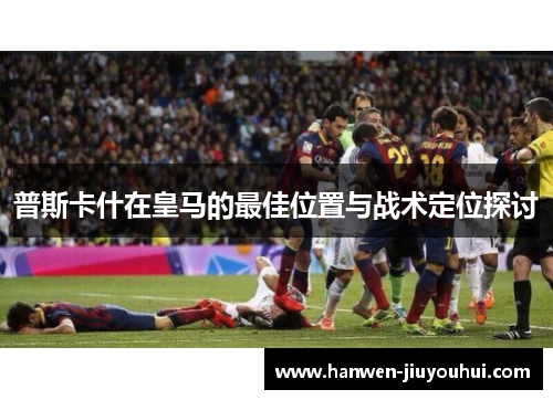 普斯卡什在皇马的最佳位置与战术定位探讨