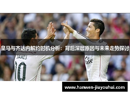 皇马与齐达内解约时机分析：背后深层原因与未来走势探讨