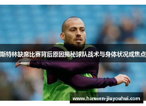 斯特林缺席比赛背后原因揭秘球队战术与身体状况成焦点