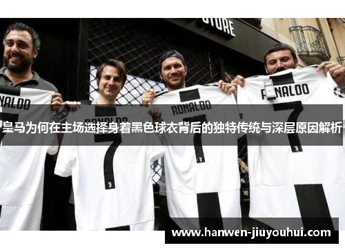 皇马为何在主场选择身着黑色球衣背后的独特传统与深层原因解析 皇马为何在主场选择身着黑色球衣背后的独特传统与深层原因解析