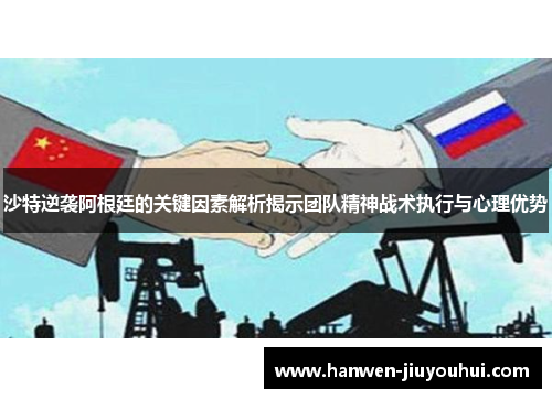 沙特逆袭阿根廷的关键因素解析揭示团队精神战术执行与心理优势