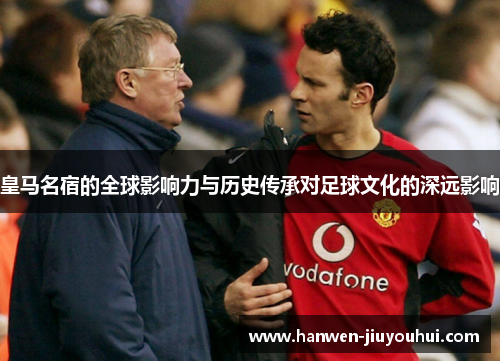 皇马名宿的全球影响力与历史传承对足球文化的深远影响 皇马名宿的全球影响力与历史传承对足球文化的深远影响