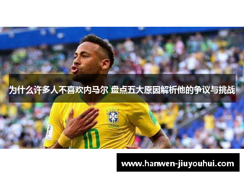 为什么许多人不喜欢内马尔 盘点五大原因解析他的争议与挑战 为什么许多人不喜欢内马尔 盘点五大原因解析他的争议与挑战