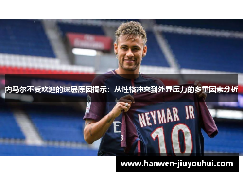 内马尔不受欢迎的深层原因揭示：从性格冲突到外界压力的多重因素分析