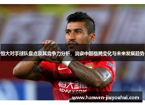 恒大对手球队盘点及其竞争力分析，洞察中超格局变化与未来发展趋势