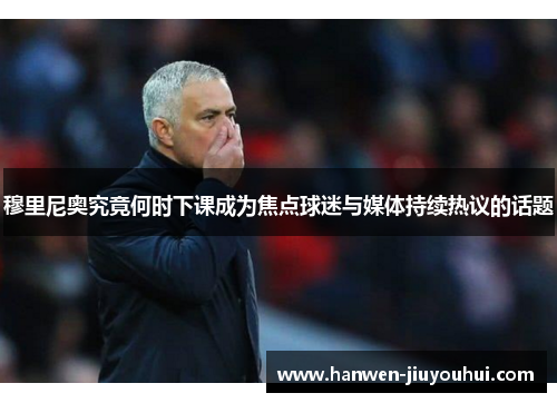 穆里尼奥究竟何时下课成为焦点球迷与媒体持续热议的话题 穆里尼奥究竟何时下课成为焦点球迷与媒体持续热议的话题