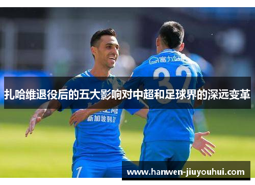 扎哈维退役后的五大影响对中超和足球界的深远变革 扎哈维退役后的五大影响对中超和足球界的深远变革