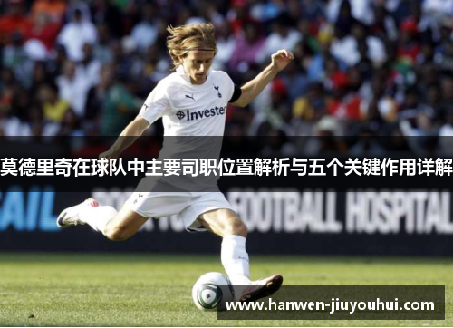 莫德里奇在球队中主要司职位置解析与五个关键作用详解 莫德里奇在球队中主要司职位置解析与五个关键作用详解