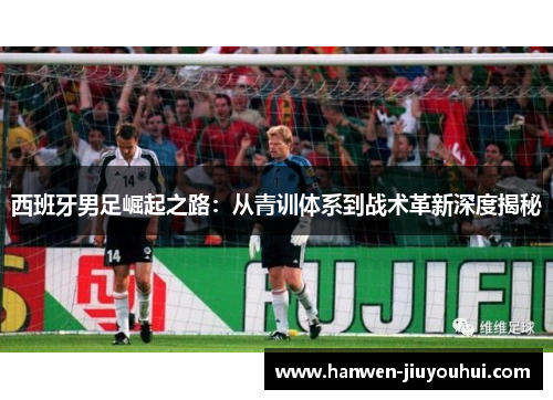 西班牙男足崛起之路：从青训体系到战术革新深度揭秘