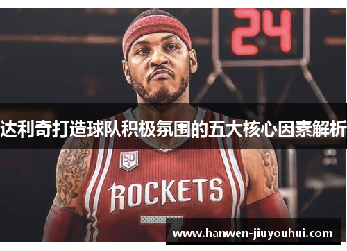 达利奇打造球队积极氛围的五大核心因素解析 达利奇打造球队积极氛围的五大核心因素解析