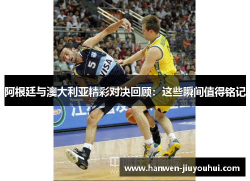 阿根廷与澳大利亚精彩对决回顾:这些瞬间值得铭记 阿根廷与澳大利亚精彩对决回顾:这些瞬间值得铭记