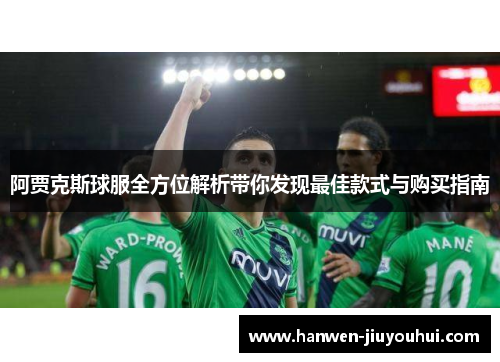 阿贾克斯球服全方位解析带你发现最佳款式与购买指南 阿贾克斯球服全方位解析带你发现最佳款式与购买指南