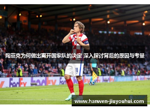 陶菲克为何做出离开国家队的决定 深入探讨背后的原因与考量 陶菲克为何做出离开国家队的决定 深入探讨背后的原因与考量