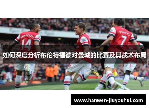 如何深度分析布伦特福德对曼城的比赛及其战术布局 如何深度分析布伦特福德对曼城的比赛及其战术布局