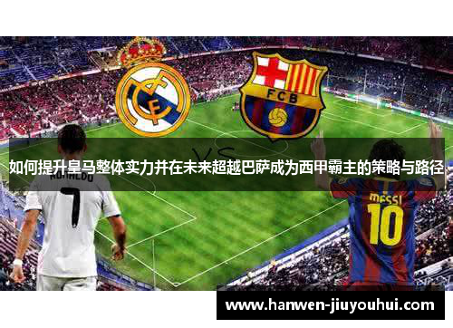 如何提升皇马整体实力并在未来超越巴萨成为西甲霸主的策略与路径