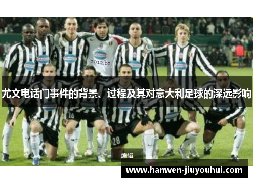 尤文电话门事件的背景、过程及其对意大利足球的深远影响 尤文电话门事件的背景、过程及其对意大利足球的深远影响