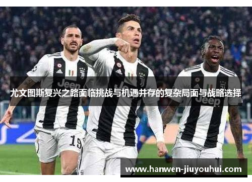 尤文图斯复兴之路面临挑战与机遇并存的复杂局面与战略选择 尤文图斯复兴之路面临挑战与机遇并存的复杂局面与战略选择