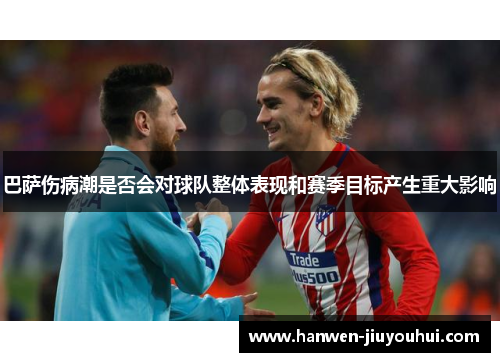 巴萨伤病潮是否会对球队整体表现和赛季目标产生重大影响 巴萨伤病潮是否会对球队整体表现和赛季目标产生重大影响