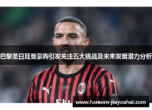 巴黎圣日耳曼豪购引发关注五大挑战及未来发展潜力分析