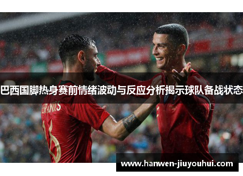 巴西国脚热身赛前情绪波动与反应分析揭示球队备战状态 巴西国脚热身赛前情绪波动与反应分析揭示球队备战状态