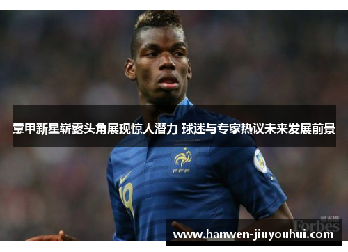 意甲新星崭露头角展现惊人潜力 球迷与专家热议未来发展前景 意甲新星崭露头角展现惊人潜力 球迷与专家热议未来发展前景