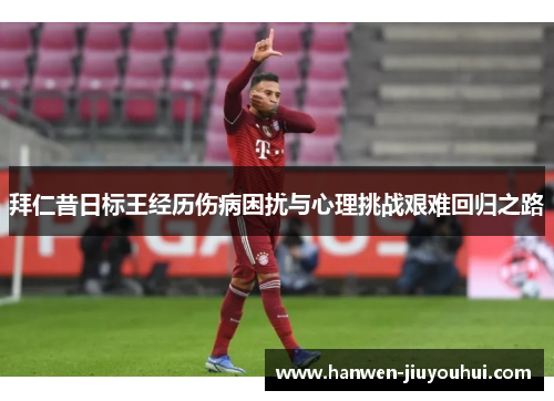 拜仁昔日标王经历伤病困扰与心理挑战艰难回归之路