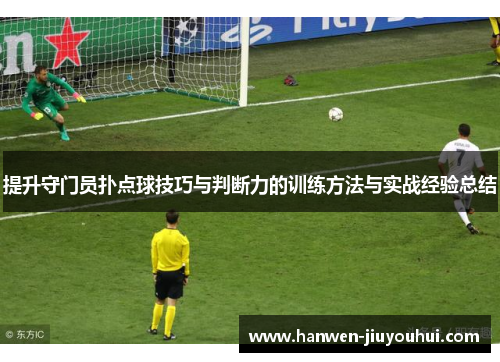 提升守门员扑点球技巧与判断力的训练方法与实战经验总结 提升守门员扑点球技巧与判断力的训练方法与实战经验总结