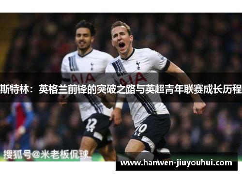斯特林:英格兰前锋的突破之路与英超青年联赛成长历程 斯特林:英格兰前锋的突破之路与英超青年联赛成长历程