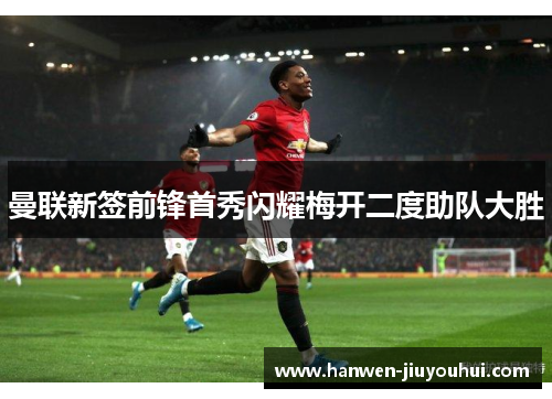 曼联新签前锋首秀闪耀梅开二度助队大胜 曼联新签前锋首秀闪耀梅开二度助队大胜