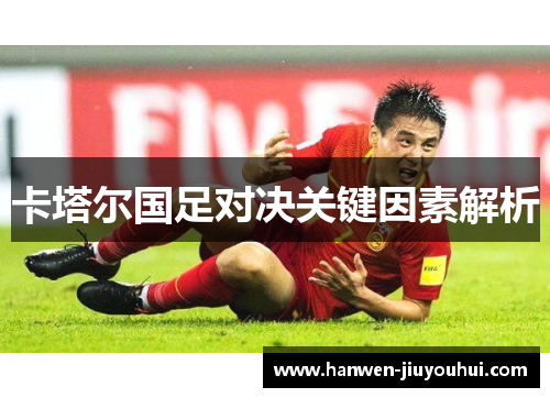 卡塔尔国足对决关键因素解析