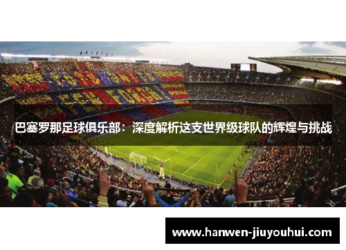 巴塞罗那足球俱乐部:深度解析这支世界级球队的辉煌与挑战 巴塞罗那足球俱乐部:深度解析这支世界级球队的辉煌与挑战