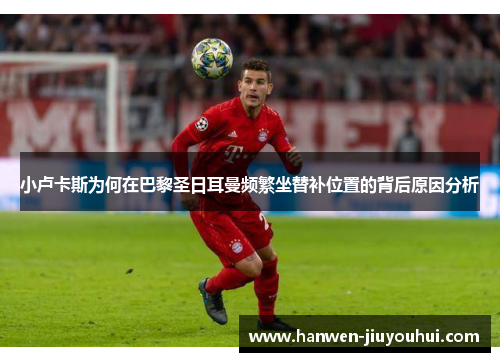 小卢卡斯为何在巴黎圣日耳曼频繁坐替补位置的背后原因分析