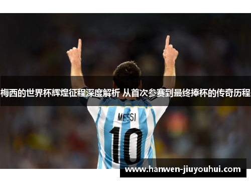 梅西的世界杯辉煌征程深度解析 从首次参赛到最终捧杯的传奇历程