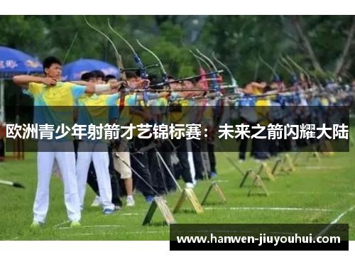 欧洲青少年射箭才艺锦标赛：未来之箭闪耀大陆