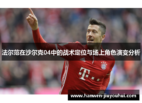 法尔范在沙尔克04中的战术定位与场上角色演变分析 法尔范在沙尔克04中的战术定位与场上角色演变分析