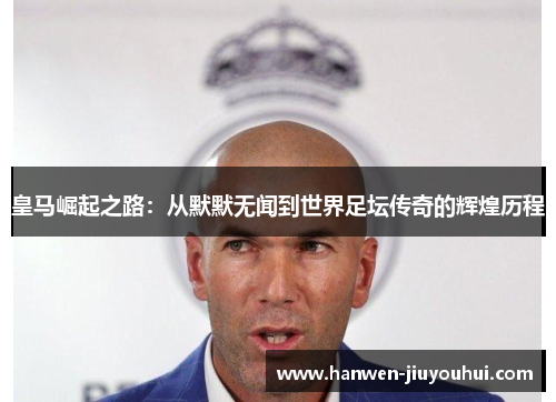 皇马崛起之路:从默默无闻到世界足坛传奇的辉煌历程 皇马崛起之路:从默默无闻到世界足坛传奇的辉煌历程