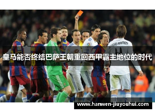 皇马能否终结巴萨王朝重回西甲霸主地位的时代