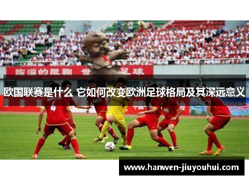 欧国联赛是什么 它如何改变欧洲足球格局及其深远意义