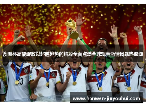 澳洲杯高能绽放以超越趋势的精彩全面点燃全球观赛激情风暴热浪潮 澳洲杯高能绽放以超越趋势的精彩全面点燃全球观赛激情风暴热浪潮