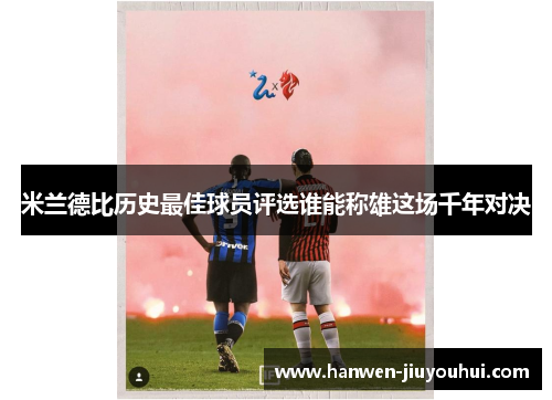 米兰德比历史最佳球员评选谁能称雄这场千年对决 米兰德比历史最佳球员评选谁能称雄这场千年对决