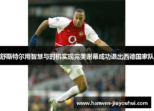 舒斯特尔用智慧与时机实现完美谢幕成功退出西德国家队 舒斯特尔用智慧与时机实现完美谢幕成功退出西德国家队