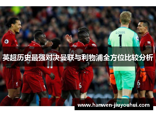 英超历史最强对决曼联与利物浦全方位比较分析 英超历史最强对决曼联与利物浦全方位比较分析