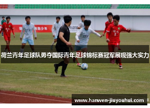 荷兰青年足球队勇夺国际青年足球锦标赛冠军展现强大实力 荷兰青年足球队勇夺国际青年足球锦标赛冠军展现强大实力