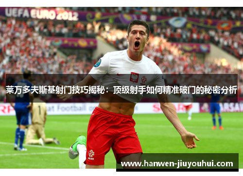 莱万多夫斯基射门技巧揭秘:顶级射手如何精准破门的秘密分析 莱万多夫斯基射门技巧揭秘:顶级射手如何精准破门的秘密分析