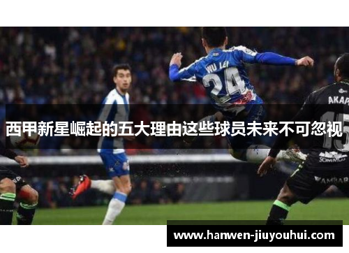 西甲新星崛起的五大理由这些球员未来不可忽视 西甲新星崛起的五大理由这些球员未来不可忽视