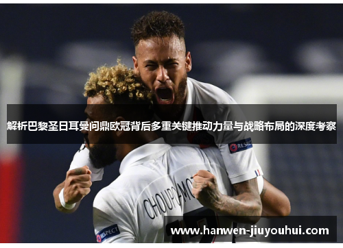 解析巴黎圣日耳曼问鼎欧冠背后多重关键推动力量与战略布局的深度考察