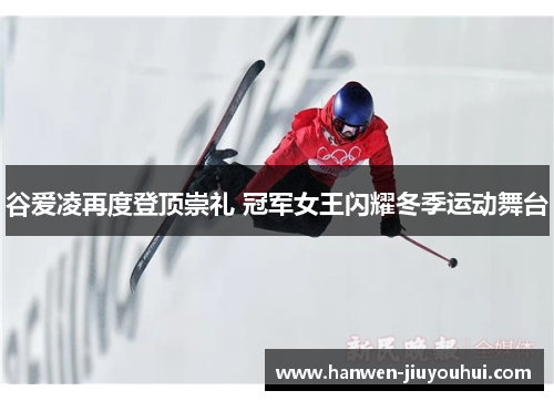 谷爱凌再度登顶崇礼 冠军女王闪耀冬季运动舞台